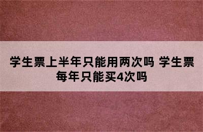 学生票上半年只能用两次吗 学生票每年只能买4次吗